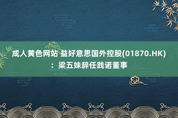 成人黄色网站 益好意思国外控股(01870.HK)：梁五妹辞任践诺董事