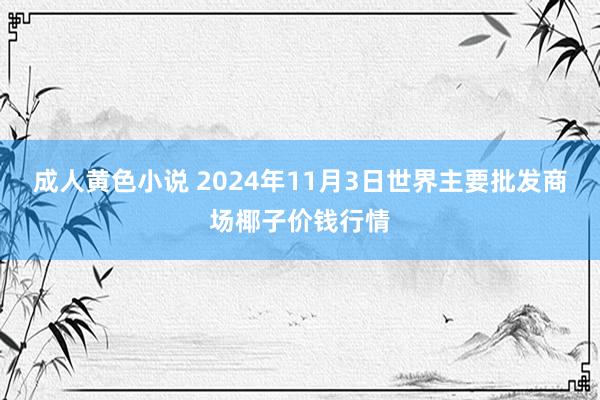 成人黄色小说 2024年11月3日世界主要批发商场椰子价钱行情