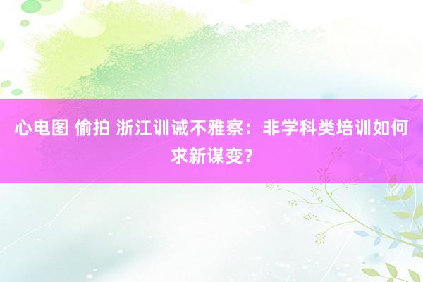 心电图 偷拍 浙江训诫不雅察：非学科类培训如何求新谋变？