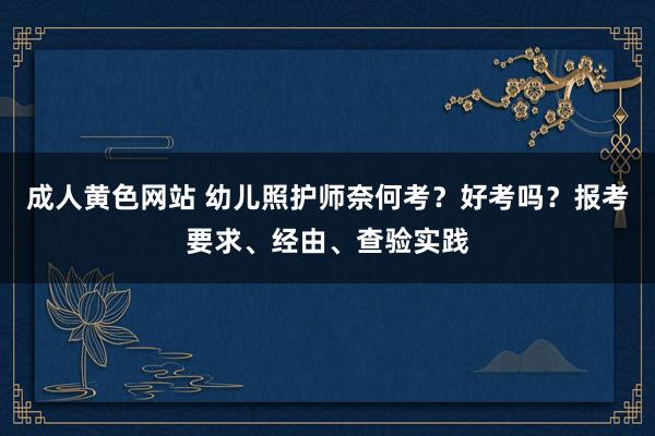 成人黄色网站 幼儿照护师奈何考？好考吗？报考要求、经由、查验实践