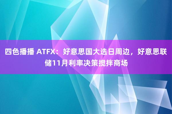 四色播播 ATFX：好意思国大选日周边，好意思联储11月利率决策搅拌商场