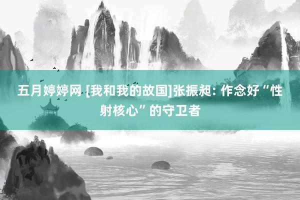 五月婷婷网 [我和我的故国]张振昶: 作念好“性射核心”的守卫者