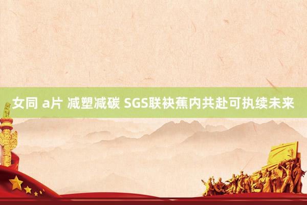 女同 a片 减塑减碳 SGS联袂蕉内共赴可执续未来