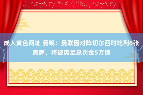 成人黄色网址 曼晚：曼联因对阵切尔西时吃到6张黄牌，将被英足总罚金5万镑