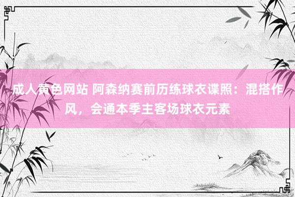 成人黄色网站 阿森纳赛前历练球衣谍照：混搭作风，会通本季主客场球衣元素