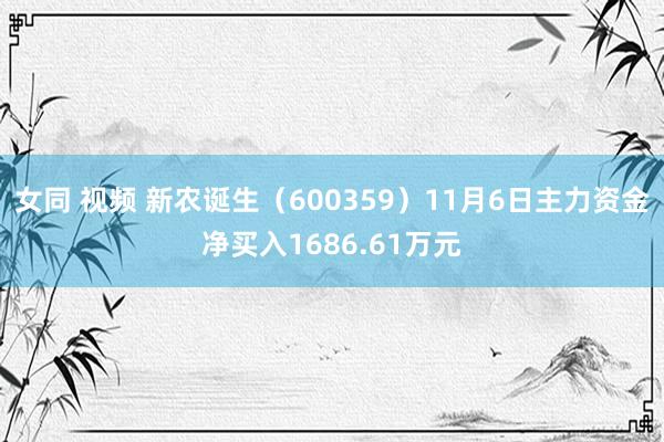 女同 视频 新农诞生（600359）11月6日主力资金净买入1686.61万元