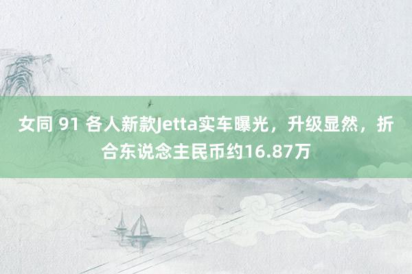 女同 91 各人新款Jetta实车曝光，升级显然，折合东说念主民币约16.87万