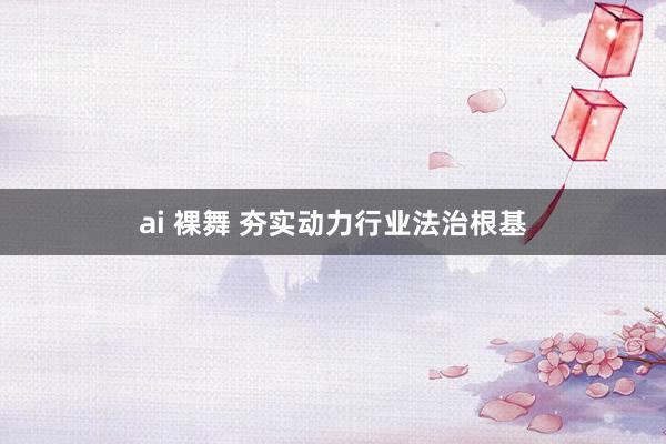 ai 裸舞 夯实动力行业法治根基