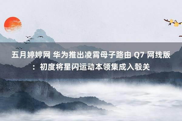 五月婷婷网 华为推出凌霄母子路由 Q7 网线版：初度将星闪运动本领集成入彀关