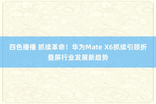 四色播播 抓续革命！华为Mate X6抓续引颈折叠屏行业发展新趋势