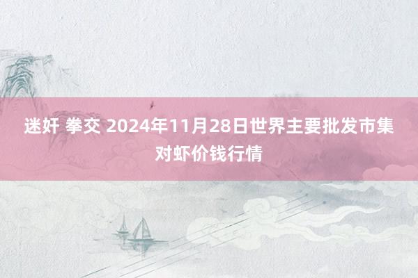 迷奸 拳交 2024年11月28日世界主要批发市集对虾价钱行情