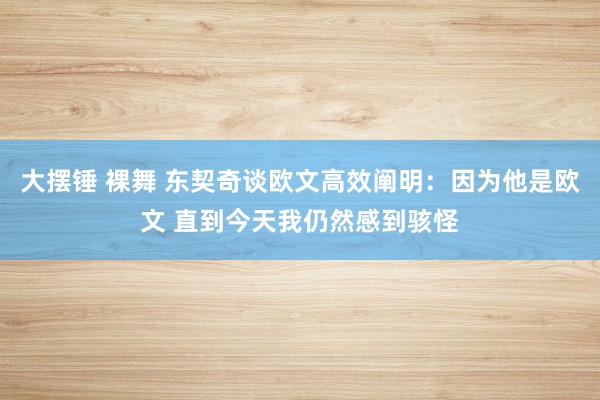 大摆锤 裸舞 东契奇谈欧文高效阐明：因为他是欧文 直到今天我仍然感到骇怪