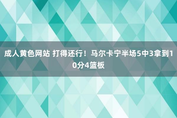 成人黄色网站 打得还行！马尔卡宁半场5中3拿到10分4篮板