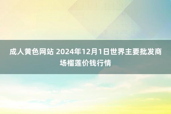 成人黄色网站 2024年12月1日世界主要批发商场榴莲价钱行情