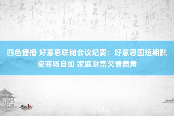 四色播播 好意思联储会议纪要：好意思国短期融资商场自如 家庭财富欠债肃肃