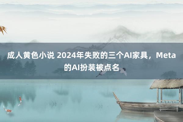 成人黄色小说 2024年失败的三个AI家具，Meta的AI扮装被点名