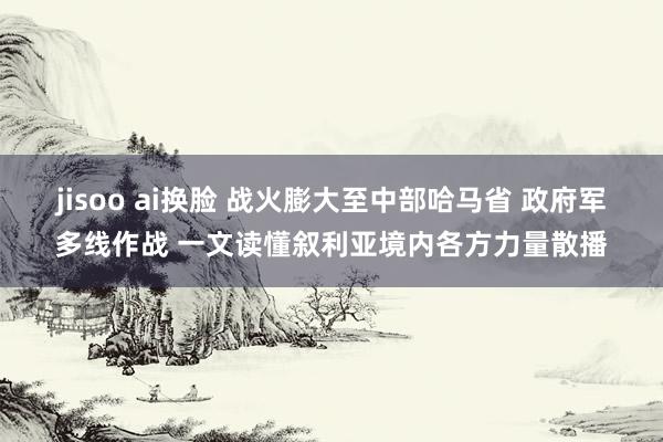 jisoo ai换脸 战火膨大至中部哈马省 政府军多线作战 一文读懂叙利亚境内各方力量散播