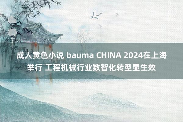 成人黄色小说 bauma CHINA 2024在上海举行 工程机械行业数智化转型显生效