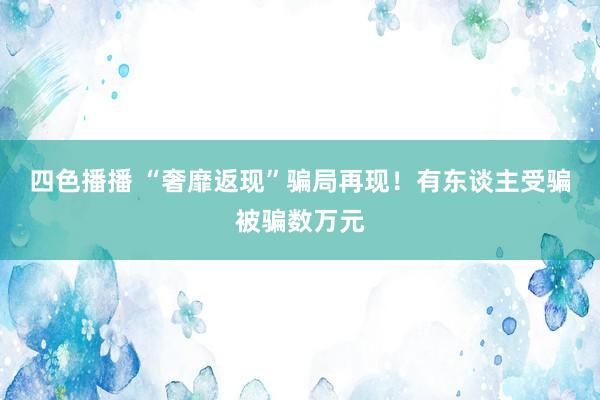 四色播播 “奢靡返现”骗局再现！有东谈主受骗被骗数万元