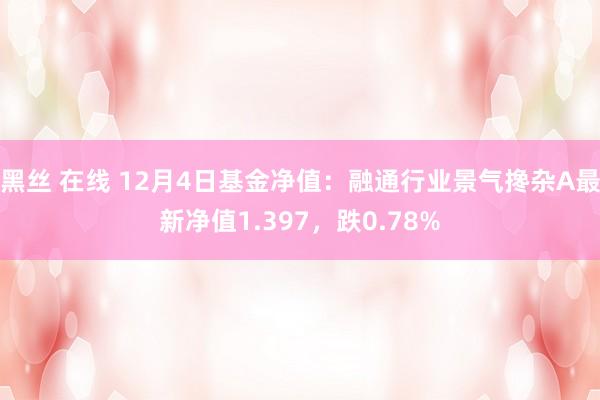 黑丝 在线 12月4日基金净值：融通行业景气搀杂A最新净值1.397，跌0.78%