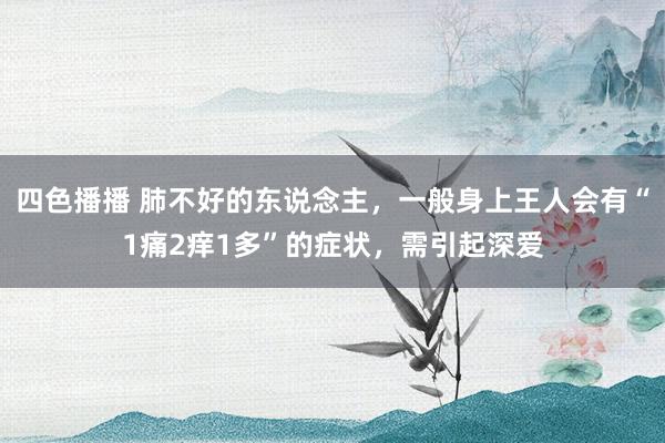 四色播播 肺不好的东说念主，一般身上王人会有“1痛2痒1多”的症状，需引起深爱