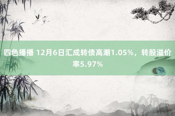 四色播播 12月6日汇成转债高潮1.05%，转股溢价率5.97%