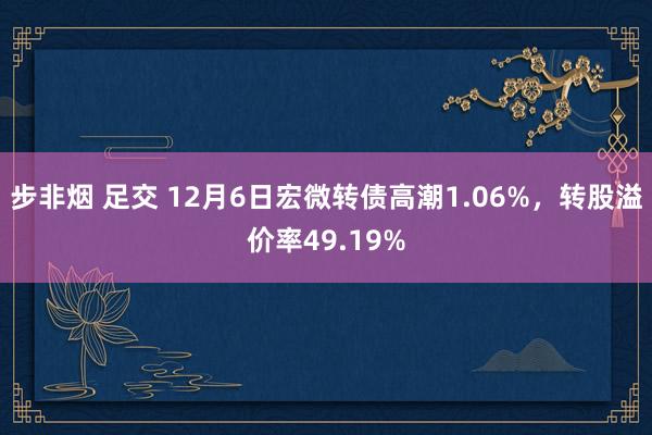 步非烟 足交 12月6日宏微转债高潮1.06%，转股溢价率49.19%