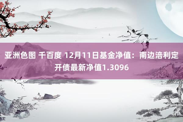 亚洲色图 千百度 12月11日基金净值：南边涪利定开债最新净值1.3096