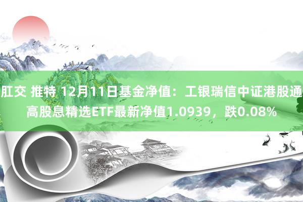 肛交 推特 12月11日基金净值：工银瑞信中证港股通高股息精选ETF最新净值1.0939，跌0.08%