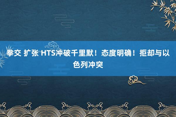 拳交 扩张 HTS冲破千里默！态度明确！拒却与以色列冲突