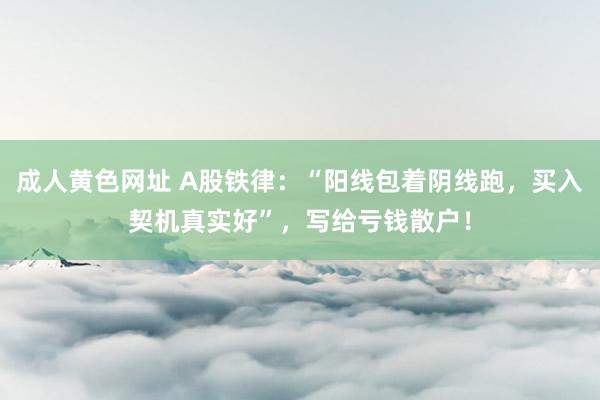 成人黄色网址 A股铁律：“阳线包着阴线跑，买入契机真实好”，写给亏钱散户！