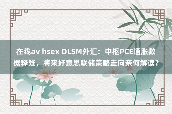 在线av hsex DLSM外汇：中枢PCE通胀数据释疑，将来好意思联储策略走向奈何解读？