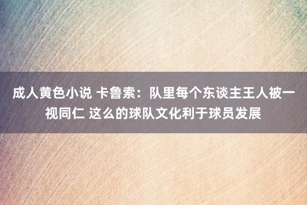 成人黄色小说 卡鲁索：队里每个东谈主王人被一视同仁 这么的球队文化利于球员发展