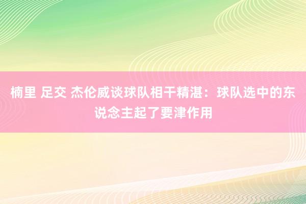 楠里 足交 杰伦威谈球队相干精湛：球队选中的东说念主起了要津作用