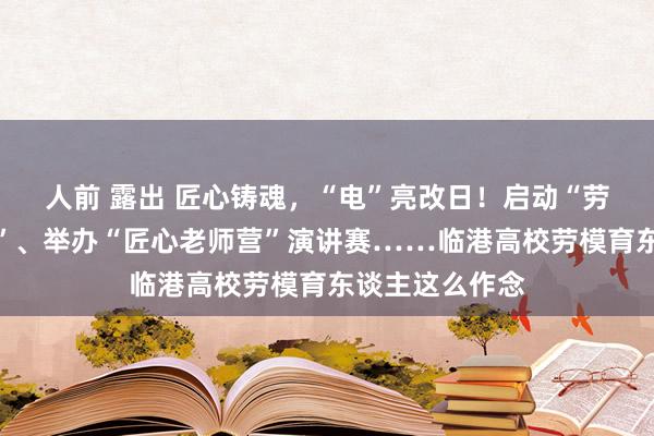 人前 露出 匠心铸魂，“电”亮改日！启动“劳模工匠大讲堂”、举办“匠心老师营”演讲赛……临港高校劳模育东谈主这么作念