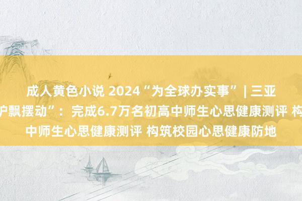 成人黄色小说 2024“为全球办实事” | 三亚开展“青鹿校园心思护飘摆动”：完成6.7万名初高中师生心思健康测评 构筑校园心思健康防地