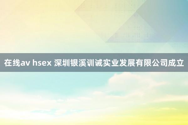 在线av hsex 深圳银溪训诫实业发展有限公司成立