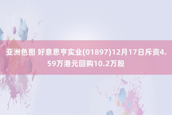 亚洲色图 好意思亨实业(01897)12月17日斥资4.59万港元回购10.2万股