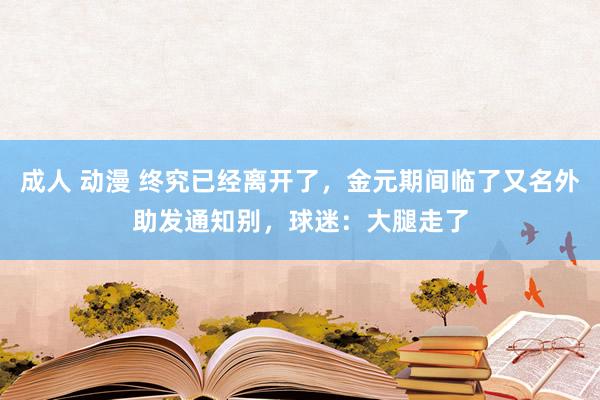 成人 动漫 终究已经离开了，金元期间临了又名外助发通知别，球迷：大腿走了