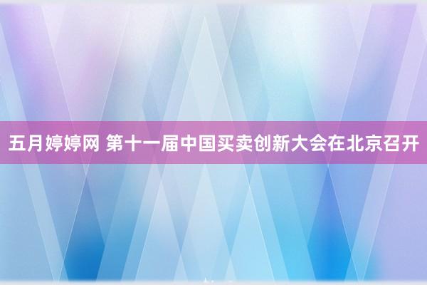 五月婷婷网 第十一届中国买卖创新大会在北京召开