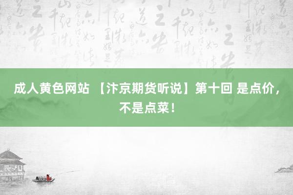 成人黄色网站 【汴京期货听说】第十回 是点价，不是点菜！