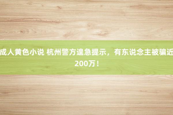 成人黄色小说 杭州警方遑急提示，有东说念主被骗近200万！