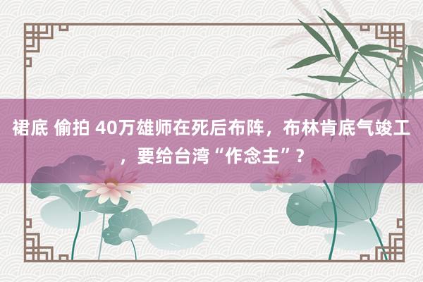 裙底 偷拍 40万雄师在死后布阵，布林肯底气竣工，要给台湾“作念主”？