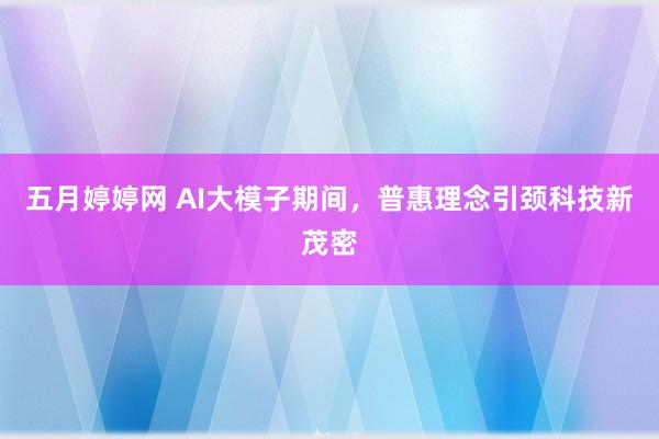 五月婷婷网 AI大模子期间，普惠理念引颈科技新茂密