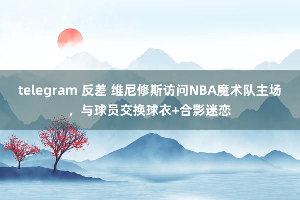 telegram 反差 维尼修斯访问NBA魔术队主场，与球员交换球衣+合影迷恋