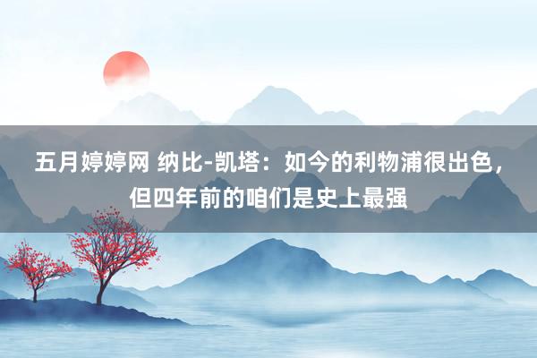 五月婷婷网 纳比-凯塔：如今的利物浦很出色，但四年前的咱们是史上最强