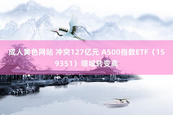 成人黄色网站 冲突127亿元 A500指数ETF（159351）领域转变高