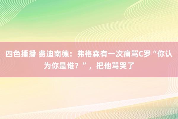 四色播播 费迪南德：弗格森有一次痛骂C罗“你认为你是谁？”，把他骂哭了