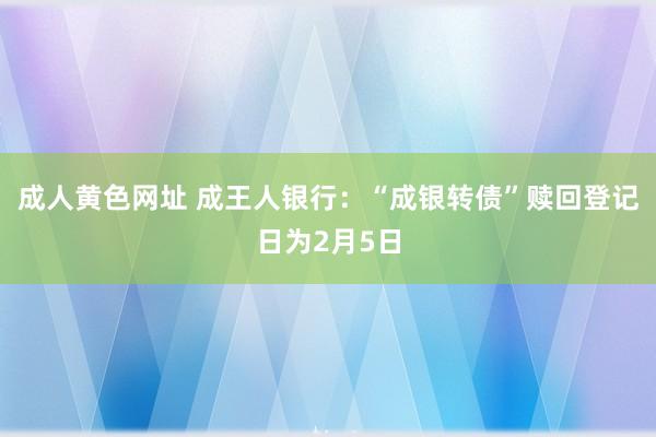 成人黄色网址 成王人银行：“成银转债”赎回登记日为2月5日