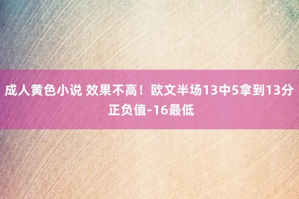 成人黄色小说 效果不高！欧文半场13中5拿到13分 正负值-16最低